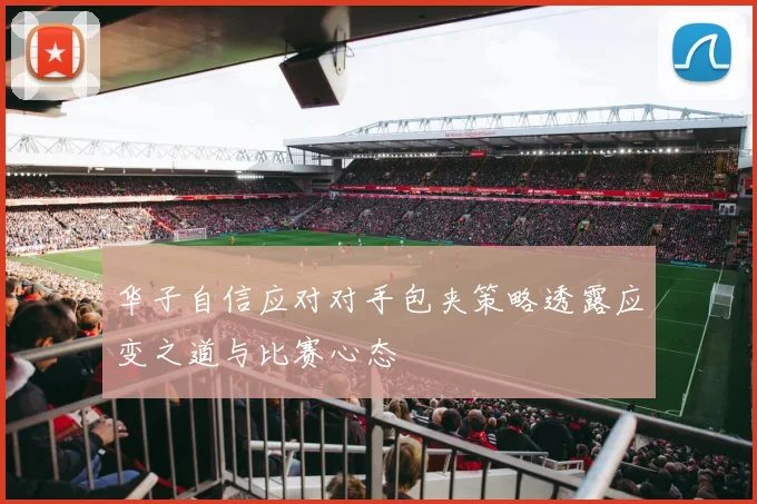 华子自信应对对手包夹策略透露应变之道与比赛心态