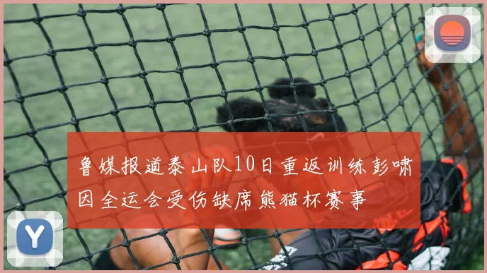 鲁媒报道泰山队10日重返训练彭啸因全运会受伤缺席熊猫杯赛事