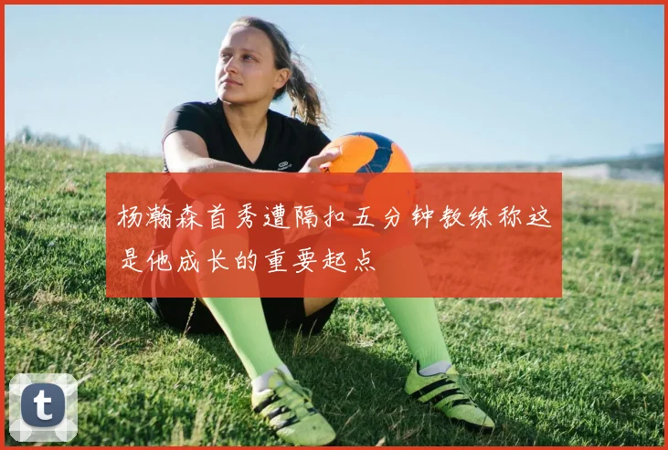 杨瀚森首秀遭隔扣五分钟教练称这是他成长的重要起点