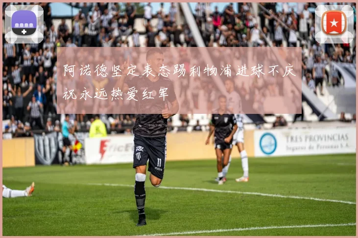 阿诺德坚定表态踢利物浦进球不庆祝永远热爱红军