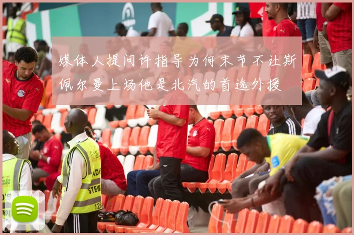媒体人提问许指导为何末节不让斯佩尔曼上场他是北汽的首选外援