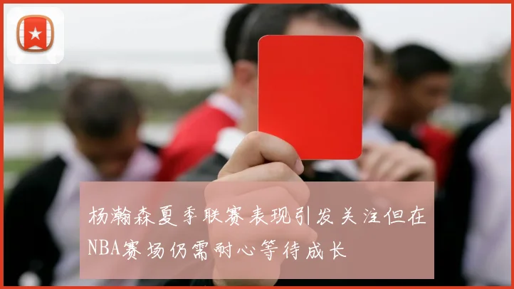 杨瀚森夏季联赛表现引发关注但在NBA赛场仍需耐心等待成长