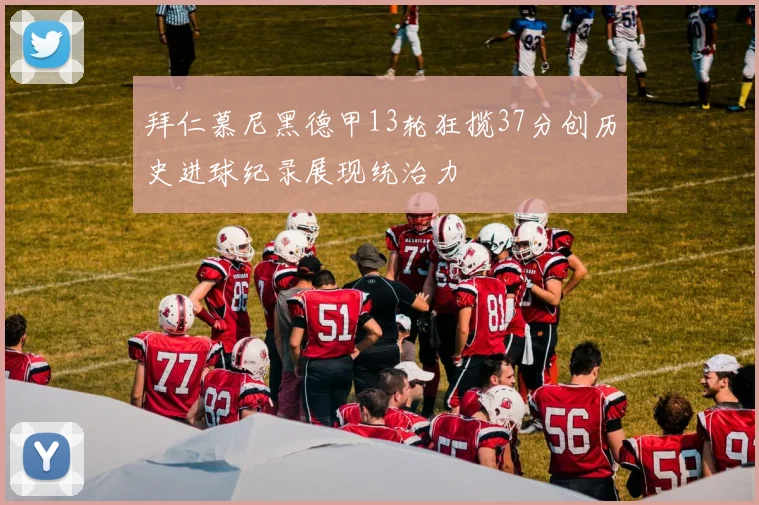 拜仁慕尼黑德甲13轮狂揽37分创历史进球纪录展现统治力