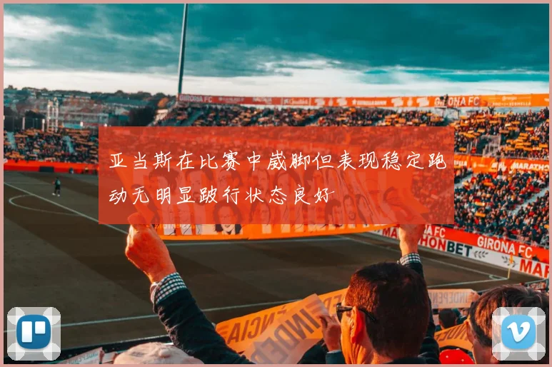 亚当斯在比赛中崴脚但表现稳定跑动无明显跛行状态良好