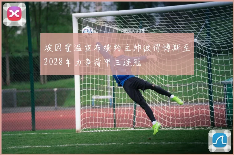 埃因霍温宣布续约主帅彼得博斯至2028年力争荷甲三连冠
