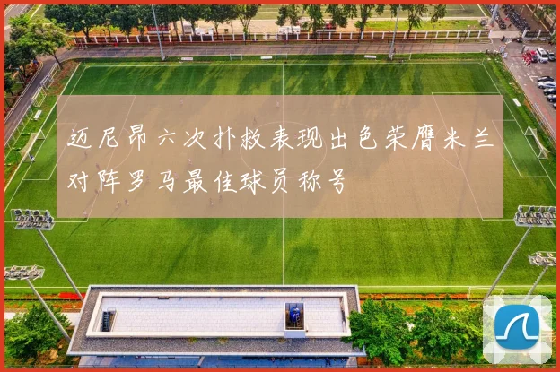 迈尼昂六次扑救表现出色荣膺米兰对阵罗马最佳球员称号