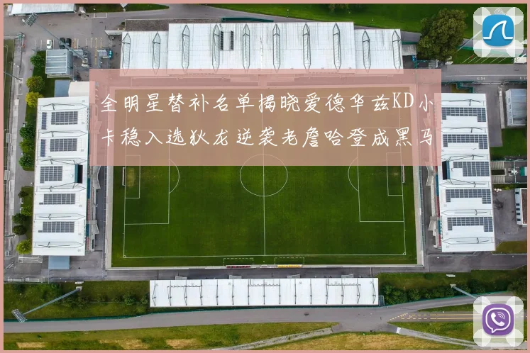 全明星替补名单揭晓爱德华兹KD小卡稳入选狄龙逆袭老詹哈登成黑马
