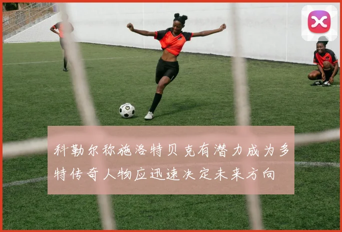 科勒尔称施洛特贝克有潜力成为多特传奇人物应迅速决定未来方向