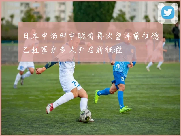 日本中场田中聪将再次留洋前往德乙杜塞尔多夫开启新征程