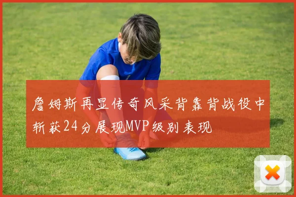 詹姆斯再显传奇风采背靠背战役中斩获24分展现MVP级别表现