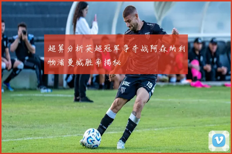 超算分析英超冠军争夺战阿森纳利物浦曼城胜率揭秘