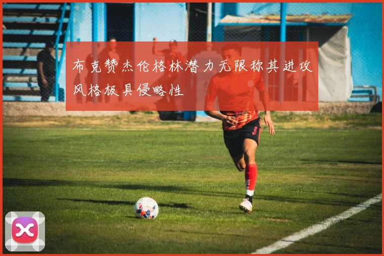 布克赞杰伦格林潜力无限称其进攻风格极具侵略性