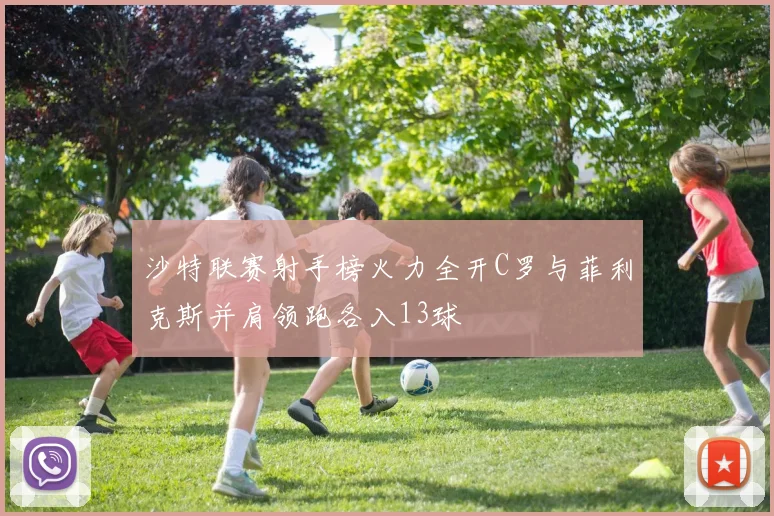 沙特联赛射手榜火力全开C罗与菲利克斯并肩领跑各入13球