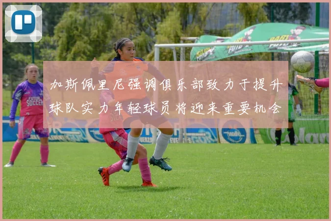 加斯佩里尼强调俱乐部致力于提升球队实力年轻球员将迎来重要机会