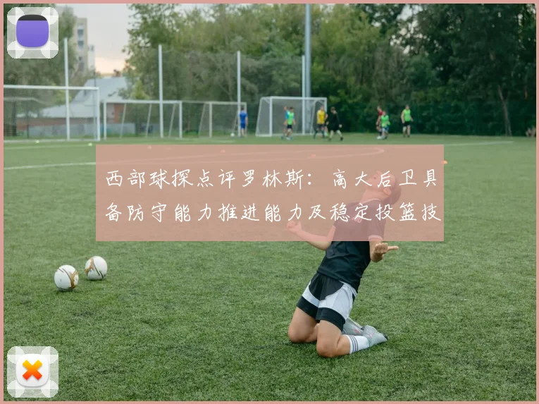西部球探点评罗林斯：高大后卫具备防守能力推进能力及稳定投篮技巧