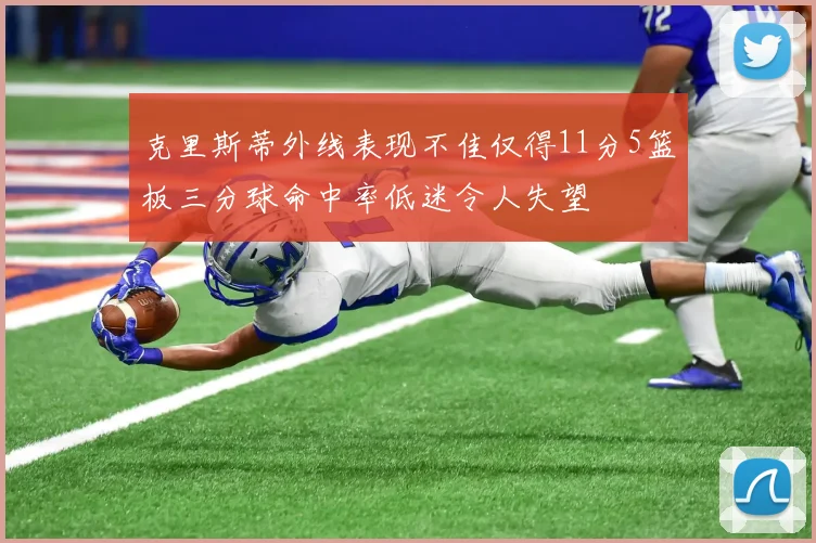 克里斯蒂外线表现不佳仅得11分5篮板三分球命中率低迷令人失望