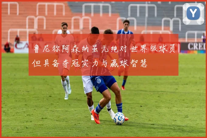 鲁尼称阿森纳虽无绝对世界级球员但具备夺冠实力与赢球智慧