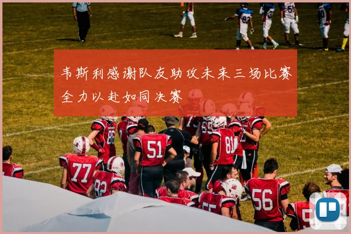 韦斯利感谢队友助攻未来三场比赛全力以赴如同决赛