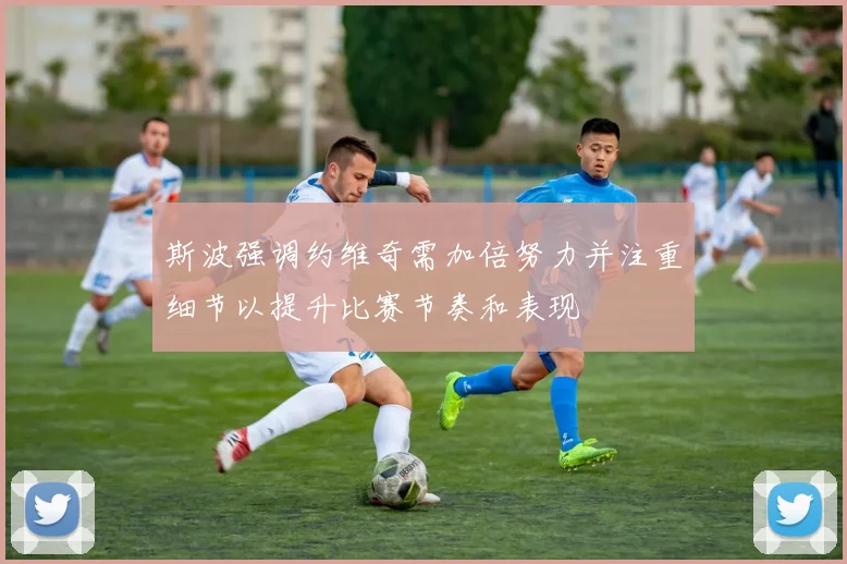 斯波强调约维奇需加倍努力并注重细节以提升比赛节奏和表现