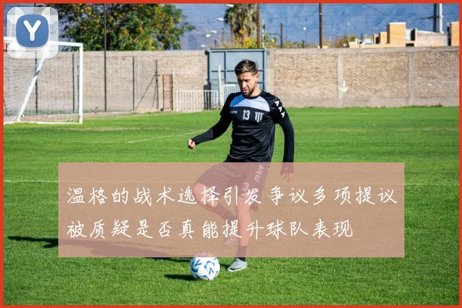 温格的战术选择引发争议多项提议被质疑是否真能提升球队表现
