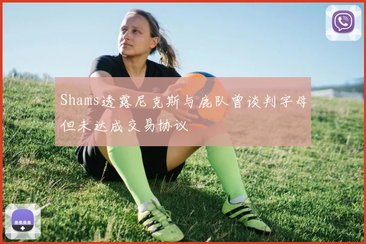 Shams透露尼克斯与鹿队曾谈判字母但未达成交易协议