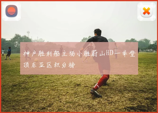 神户胜利船主场小胜蔚山HD一举登顶东亚区积分榜
