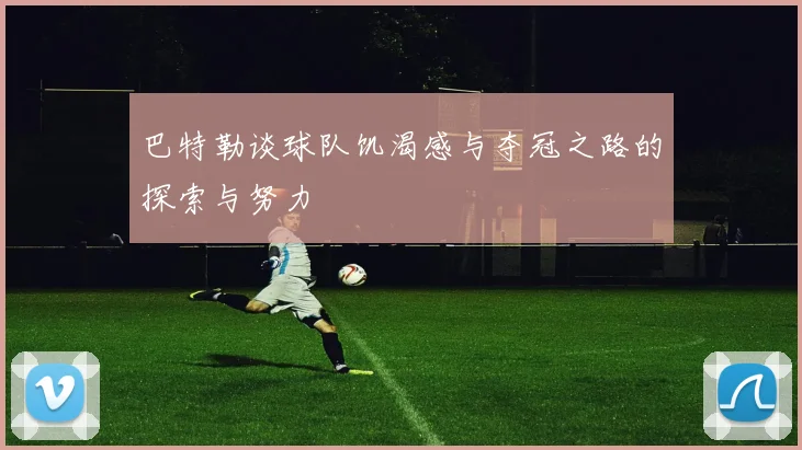 巴特勒谈球队饥渴感与夺冠之路的探索与努力