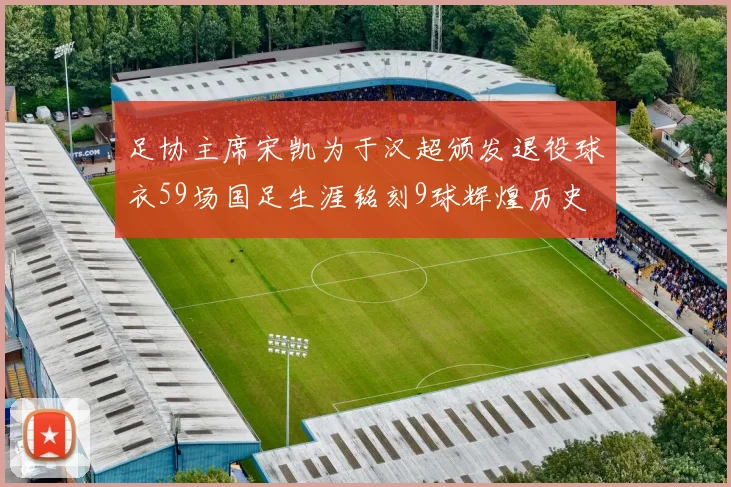 足协主席宋凯为于汉超颁发退役球衣59场国足生涯铭刻9球辉煌历史