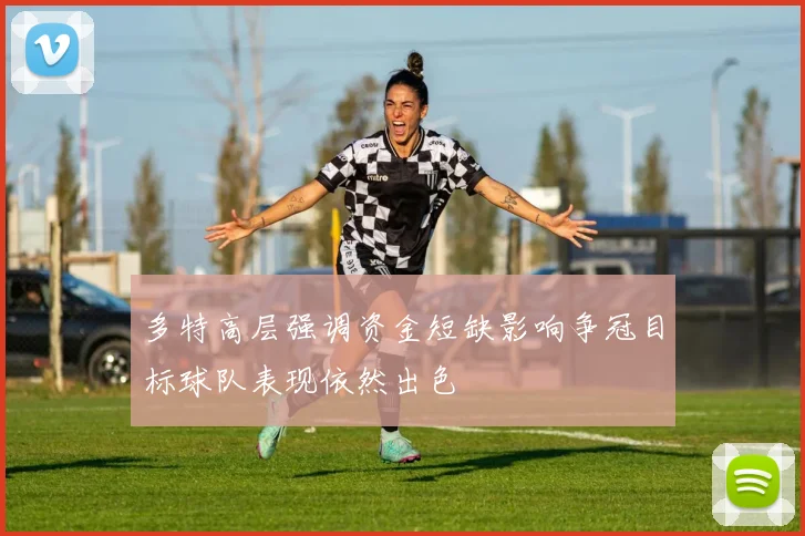 多特高层强调资金短缺影响争冠目标球队表现依然出色