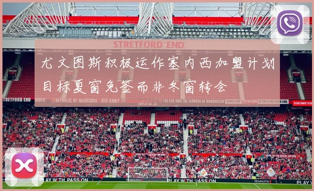 尤文图斯积极运作塞内西加盟计划目标夏窗免签而非冬窗转会