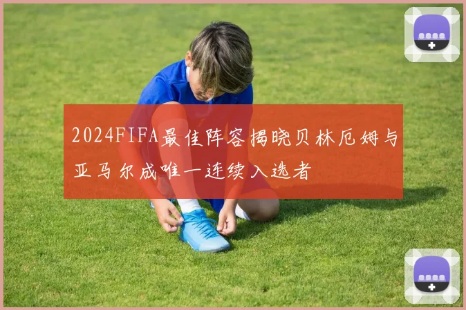 2024FIFA最佳阵容揭晓贝林厄姆与亚马尔成唯一连续入选者