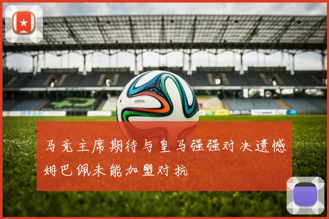马竞主席期待与皇马强强对决遗憾姆巴佩未能加盟对抗