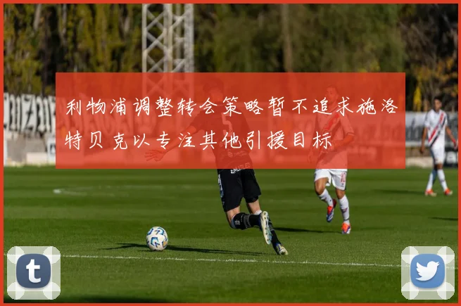 利物浦调整转会策略暂不追求施洛特贝克以专注其他引援目标