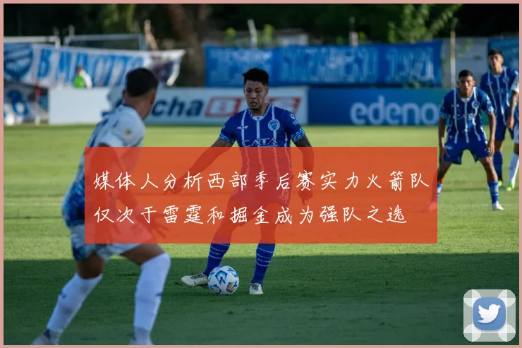媒体人分析西部季后赛实力火箭队仅次于雷霆和掘金成为强队之选