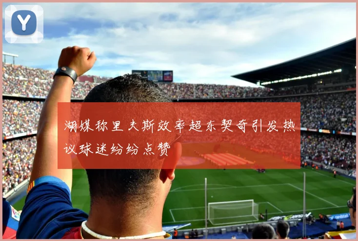 湖媒称里夫斯效率超东契奇引发热议球迷纷纷点赞