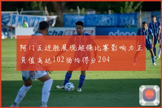 阿门五连胜展现超强比赛影响力正负值高达102场均得分204