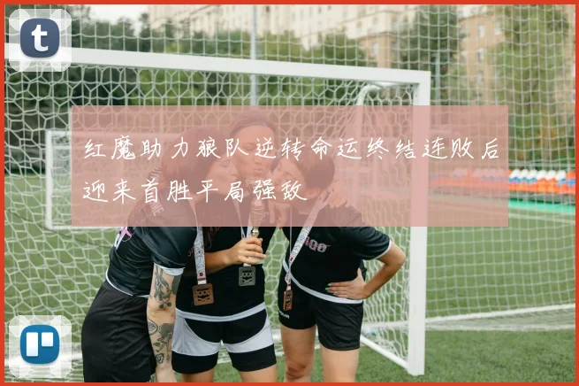 红魔助力狼队逆转命运终结连败后迎来首胜平局强敌