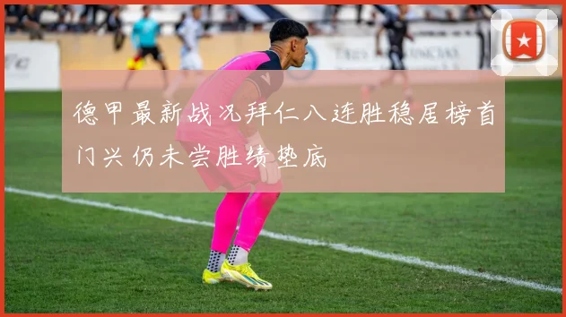德甲最新战况拜仁八连胜稳居榜首门兴仍未尝胜绩垫底