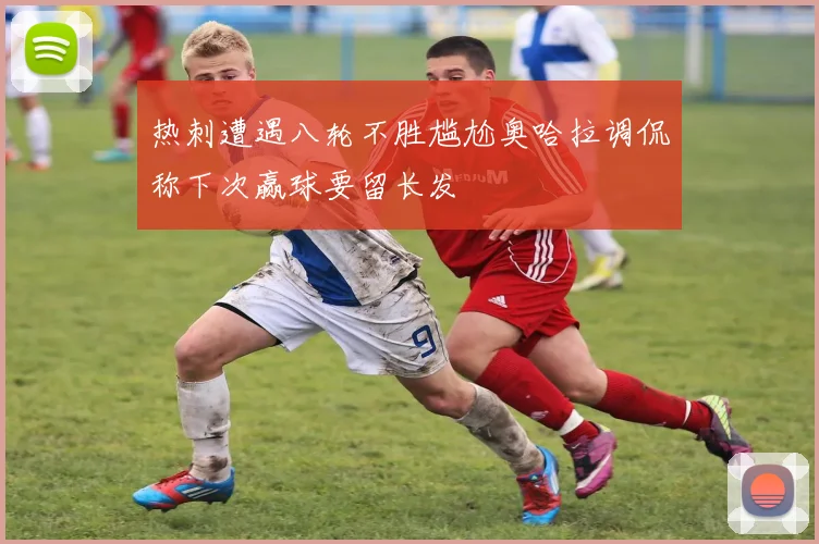 热刺遭遇八轮不胜尴尬奥哈拉调侃称下次赢球要留长发