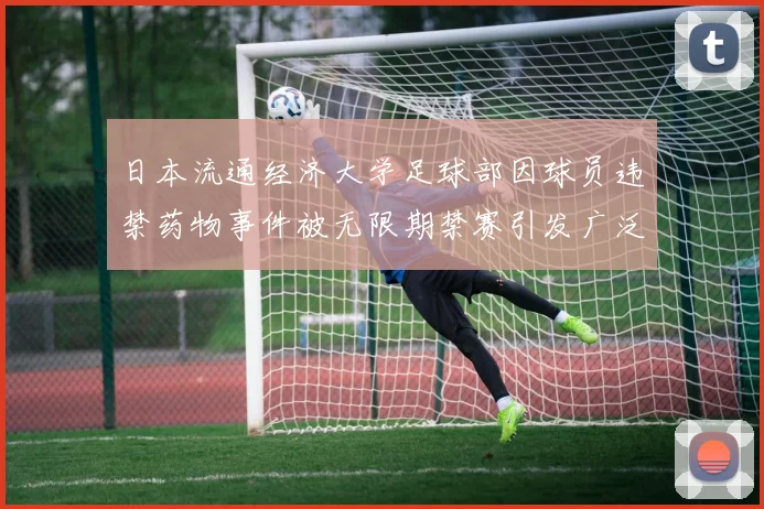 日本流通经济大学足球部因球员违禁药物事件被无限期禁赛引发广泛关注