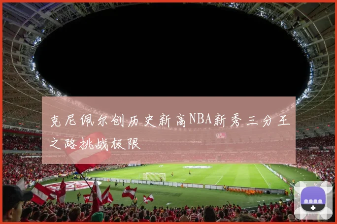 克尼佩尔创历史新高NBA新秀三分王之路挑战极限