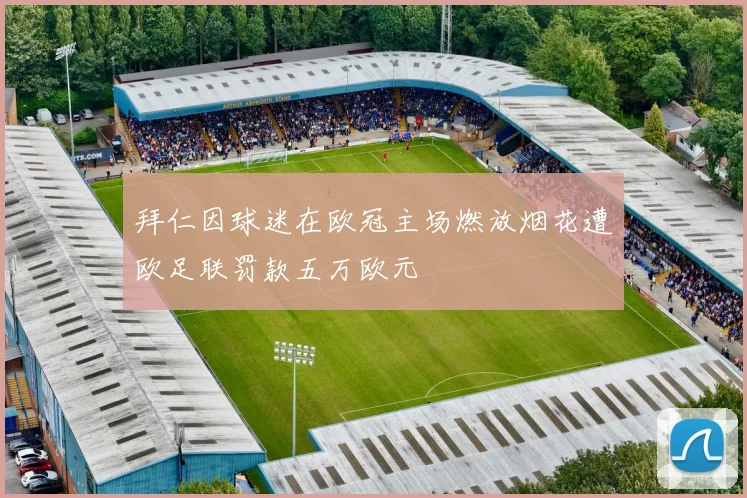 拜仁因球迷在欧冠主场燃放烟花遭欧足联罚款五万欧元