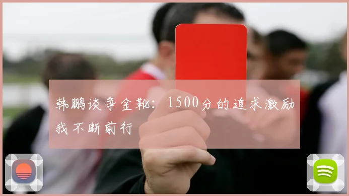 韩鹏谈争金靴：1500分的追求激励我不断前行