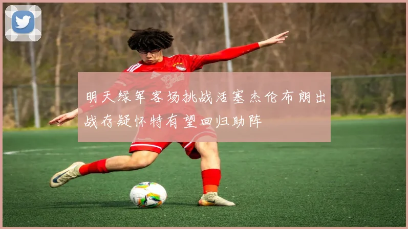 明天绿军客场挑战活塞杰伦布朗出战存疑怀特有望回归助阵