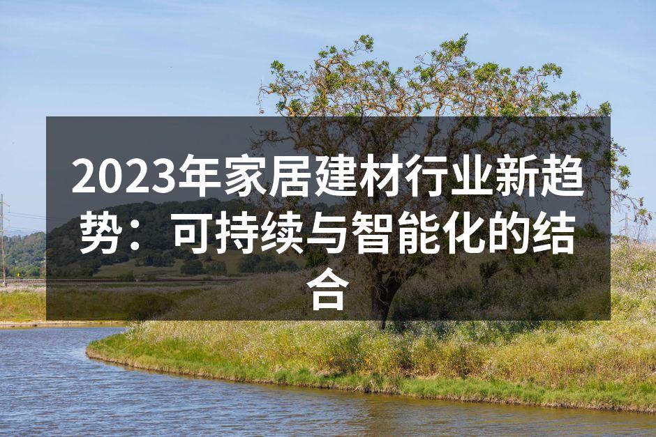 2023年家居建材行业新趋势：可持续与智能化的结合